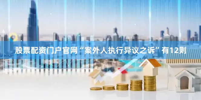 股票配资门户官网“案外人执行异议之诉”有12则