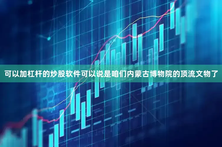 可以加杠杆的炒股软件可以说是咱们内蒙古博物院的顶流文物了