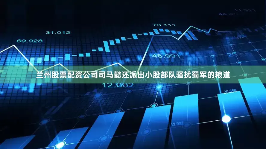 兰州股票配资公司司马懿还派出小股部队骚扰蜀军的粮道