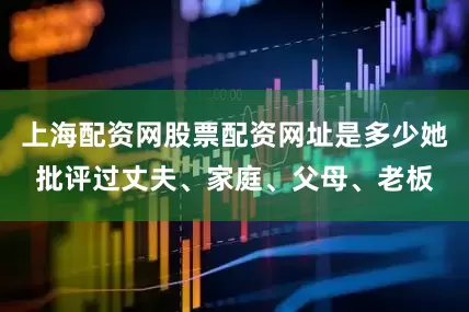 上海配资网股票配资网址是多少她批评过丈夫、家庭、父母、老板
