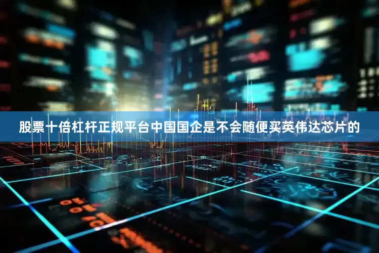 股票十倍杠杆正规平台中国国企是不会随便买英伟达芯片的