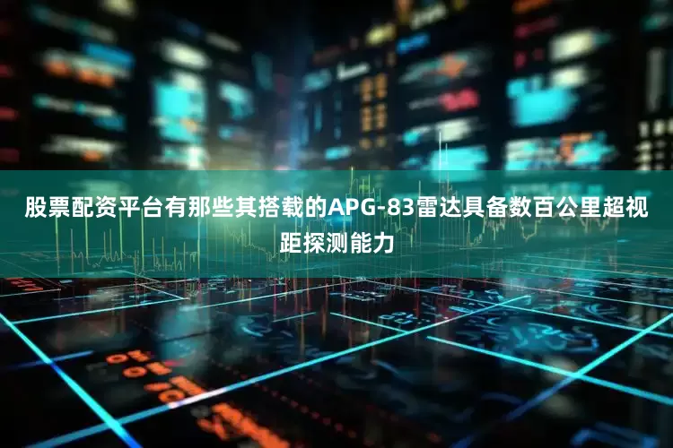 股票配资平台有那些其搭载的APG-83雷达具备数百公里超视距探测能力