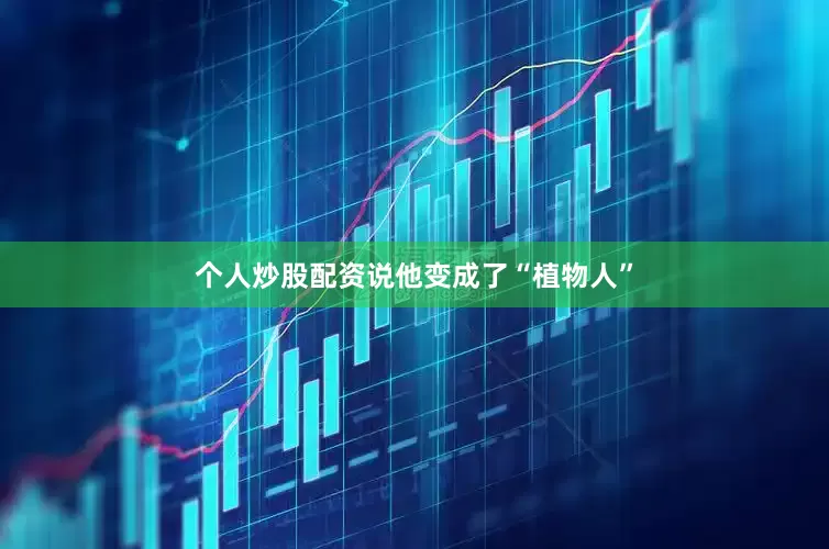 个人炒股配资说他变成了“植物人”