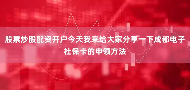 股票炒股配资开户今天我来给大家分享一下成都电子社保卡的申领方法