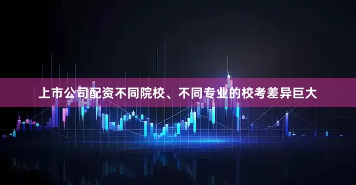 上市公司配资不同院校、不同专业的校考差异巨大