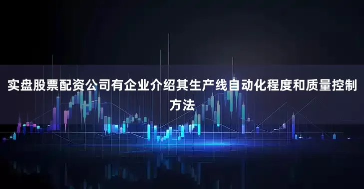 实盘股票配资公司有企业介绍其生产线自动化程度和质量控制方法