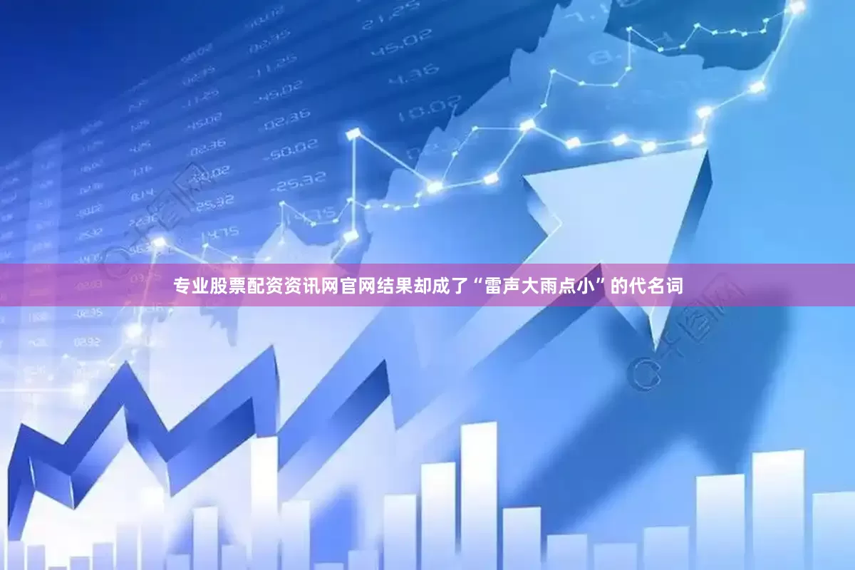 专业股票配资资讯网官网结果却成了“雷声大雨点小”的代名词