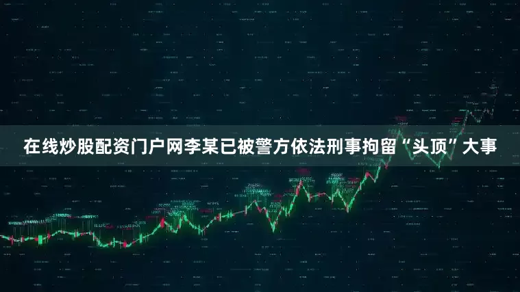 在线炒股配资门户网李某已被警方依法刑事拘留“头顶”大事