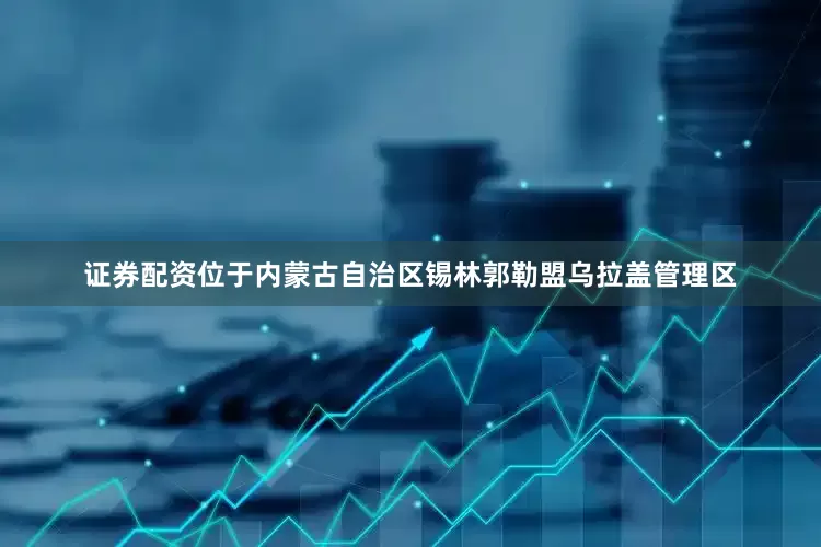 证券配资位于内蒙古自治区锡林郭勒盟乌拉盖管理区