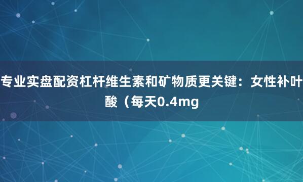 专业实盘配资杠杆维生素和矿物质更关键：女性补叶酸（每天0.4mg