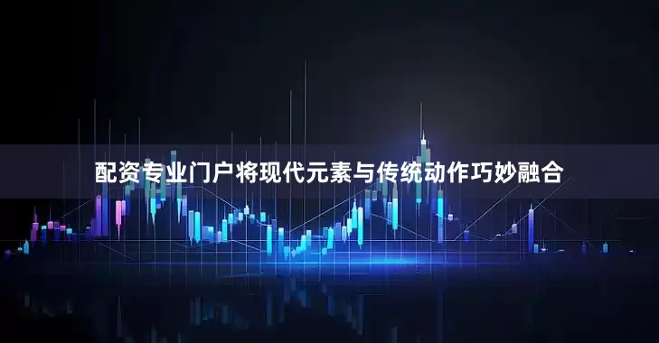 配资专业门户将现代元素与传统动作巧妙融合