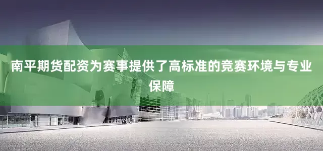 南平期货配资为赛事提供了高标准的竞赛环境与专业保障